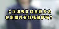 【民法典宣传月】《民法典》在全职太太离婚时有保护吗？